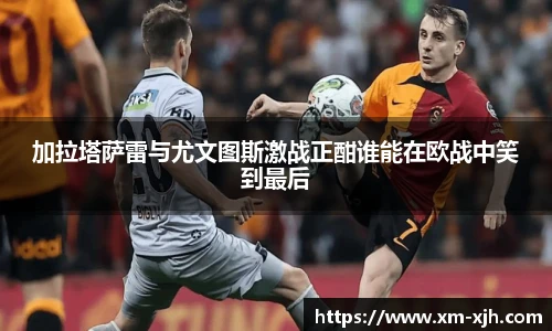加拉塔萨雷与尤文图斯激战正酣谁能在欧战中笑到最后