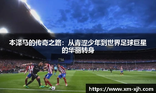 美嘉体育本泽马的传奇之路：从青涩少年到世界足球巨星的华丽转身