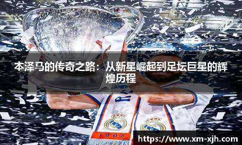 本泽马的传奇之路：从新星崛起到足坛巨星的辉煌历程