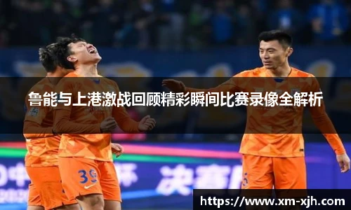 鲁能与上港激战回顾精彩瞬间比赛录像全解析